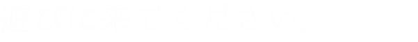 遊びに来てください。